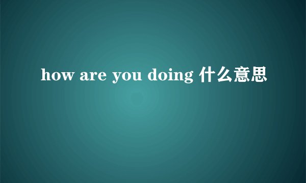 how are you doing 什么意思
