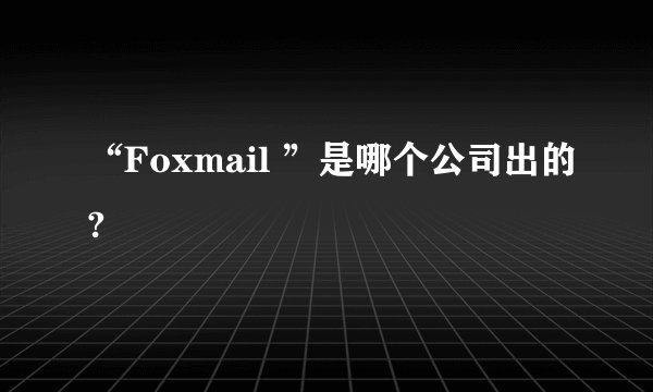 “Foxmail ”是哪个公司出的?