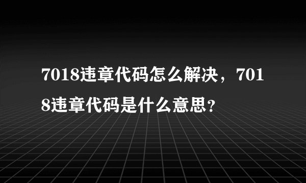 7018违章代码怎么解决，7018违章代码是什么意思？