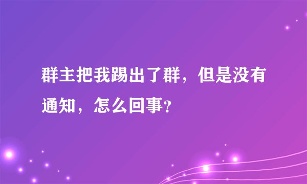 群主把我踢出了群，但是没有通知，怎么回事？