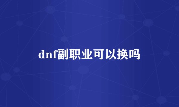 dnf副职业可以换吗