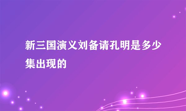 新三国演义刘备请孔明是多少集出现的