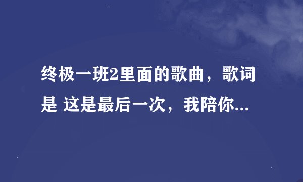 终极一班2里面的歌曲，歌词是 这是最后一次，我陪你走，走到连星星也不见以后....... 这首歌叫什么