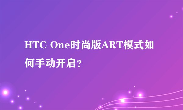 HTC One时尚版ART模式如何手动开启？