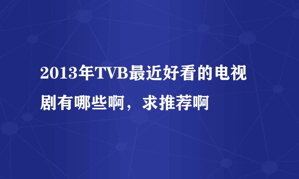 2013年TVB最近好看的电视剧有哪些啊，求推荐啊