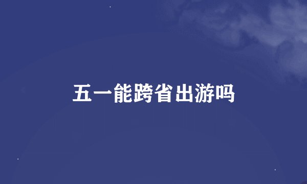 五一能跨省出游吗