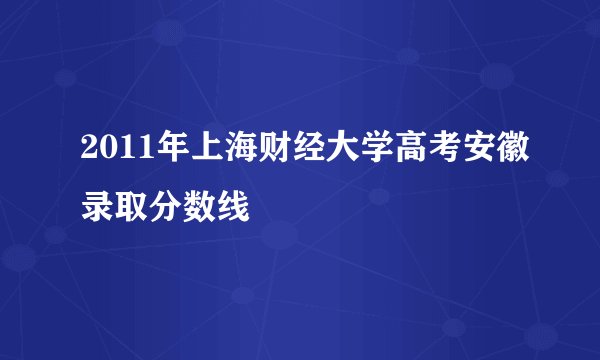 2011年上海财经大学高考安徽录取分数线