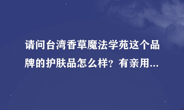 请问台湾香草魔法学苑这个品牌的护肤品怎么样？有亲用过吗？已经关注很久了，貌似很火。