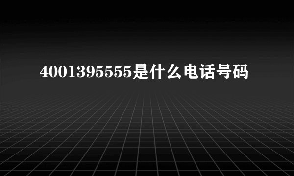4001395555是什么电话号码