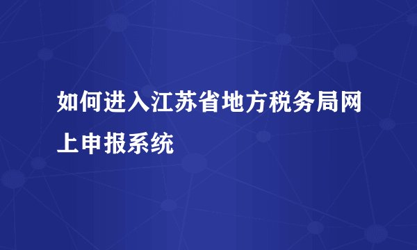 如何进入江苏省地方税务局网上申报系统
