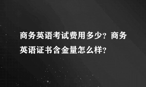 商务英语考试费用多少？商务英语证书含金量怎么样？