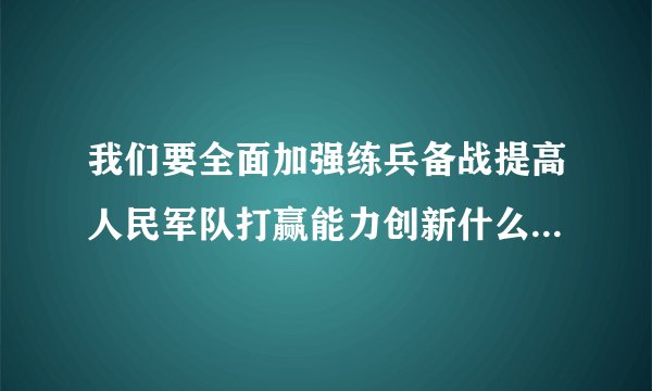 我们要全面加强练兵备战提高人民军队打赢能力创新什么发展什么打造什么增加什