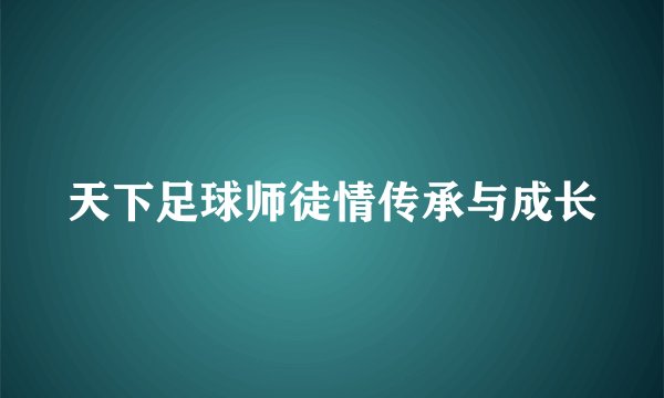 天下足球师徒情传承与成长
