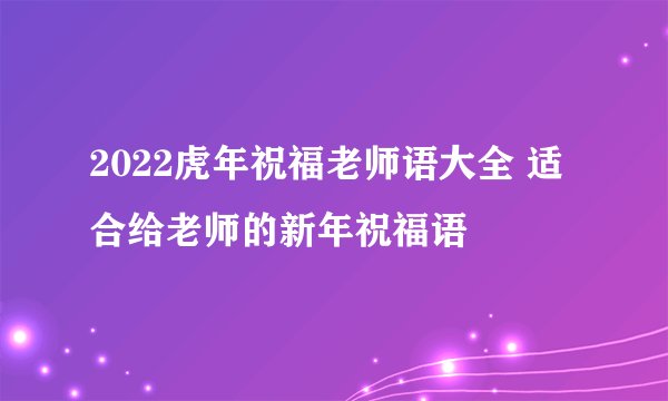 2022虎年祝福老师语大全 适合给老师的新年祝福语
