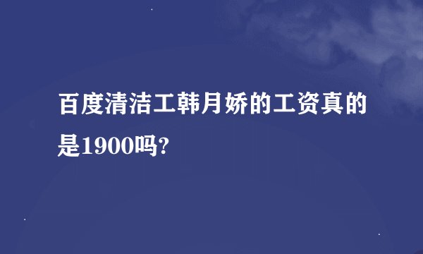 百度清洁工韩月娇的工资真的是1900吗?