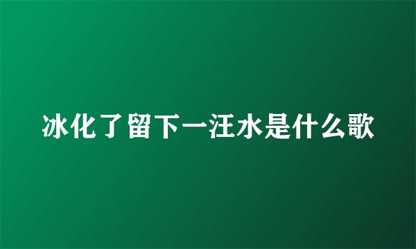 冰化了留下一汪水是什么歌
