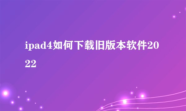 ipad4如何下载旧版本软件2022