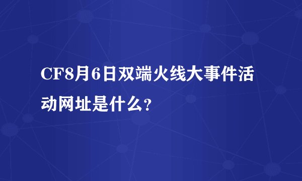 CF8月6日双端火线大事件活动网址是什么？