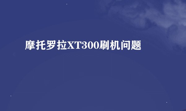 摩托罗拉XT300刷机问题