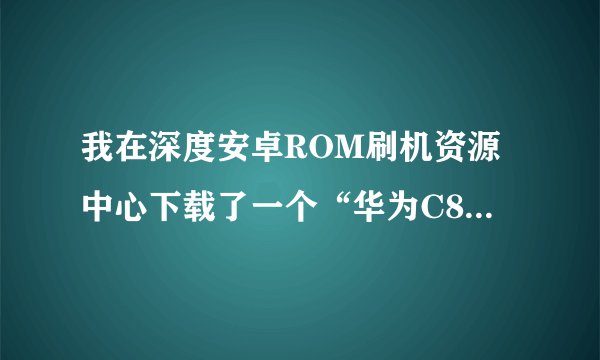 我在深度安卓ROM刷机资源中心下载了一个“华为C8500安卓2.2官方刷机包”（已解压），想请教一下怎么刷机？