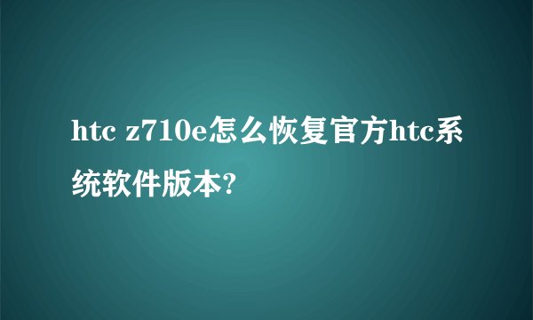 htc z710e怎么恢复官方htc系统软件版本?