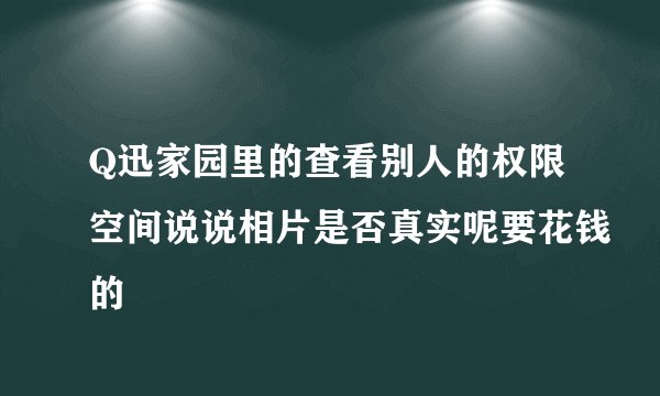 Q迅家园里的查看别人的权限空间说说相片是否真实呢要花钱的