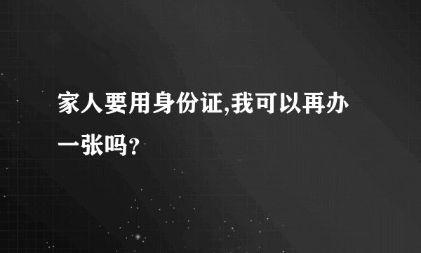 家人要用身份证,我可以再办一张吗？