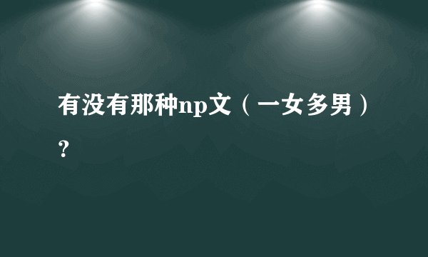 有没有那种np文（一女多男）？