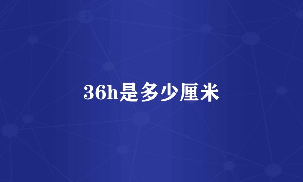 36h是多少厘米