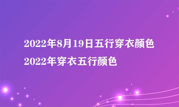 2022年8月19日五行穿衣颜色 2022年穿衣五行颜色