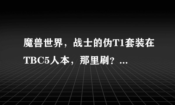 魔兽世界，战士的伪T1套装在TBC5人本，那里刷？求大侠指导
