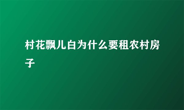 村花飘儿白为什么要租农村房子