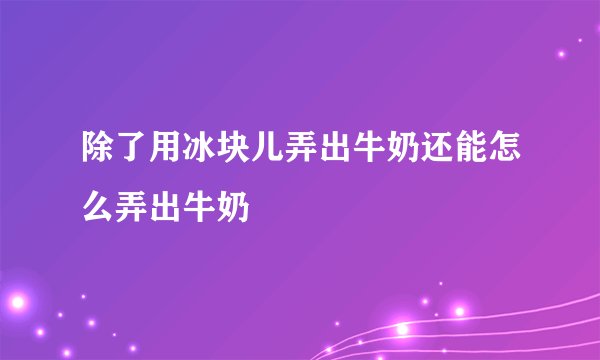 除了用冰块儿弄出牛奶还能怎么弄出牛奶