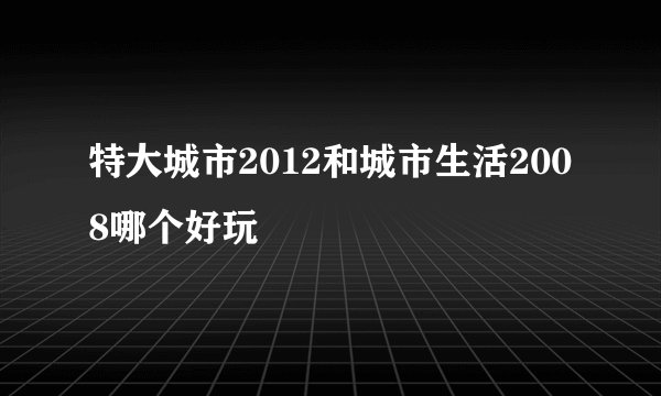 特大城市2012和城市生活2008哪个好玩