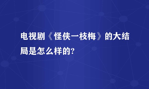 电视剧《怪侠一枝梅》的大结局是怎么样的?