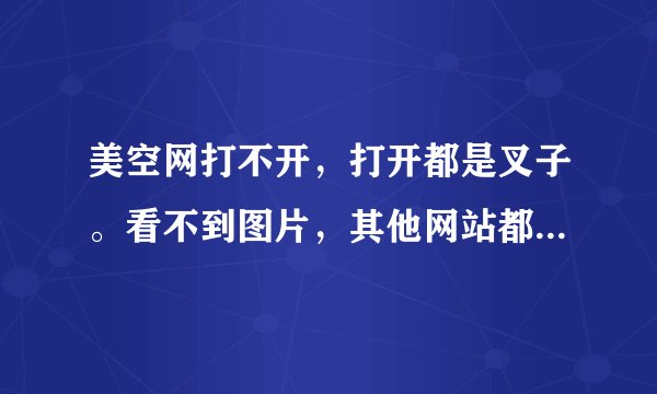 美空网打不开，打开都是叉子。看不到图片，其他网站都打的开， 我浏览器是360 和疼讯的。有什么办法？？