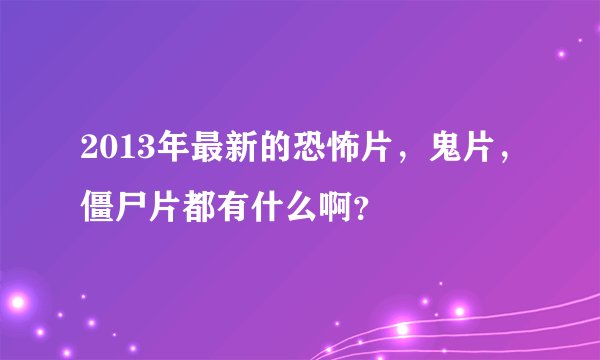 2013年最新的恐怖片，鬼片，僵尸片都有什么啊？