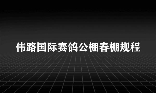 伟路国际赛鸽公棚春棚规程