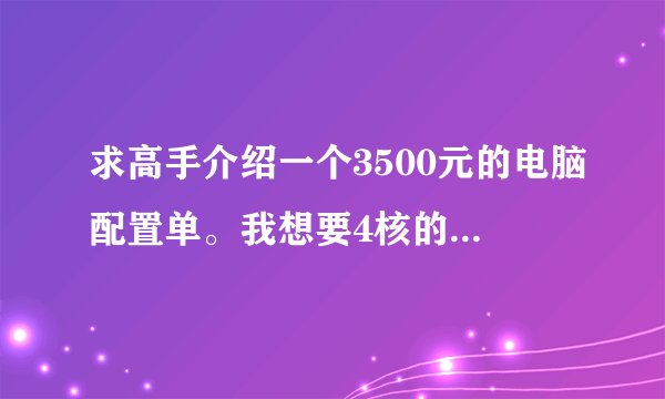 求高手介绍一个3500元的电脑配置单。我想要4核的，1G显存的。玩到辐射3。极度恐慌3=游戏无压力
