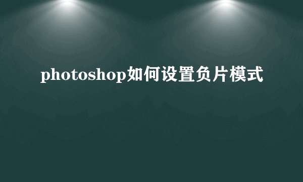 photoshop如何设置负片模式