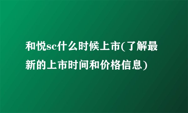 和悦sc什么时候上市(了解最新的上市时间和价格信息)