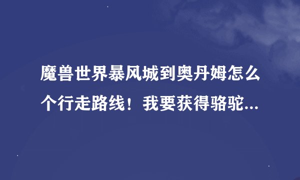 魔兽世界暴风城到奥丹姆怎么个行走路线！我要获得骆驼坐骑，听说那里能打到！