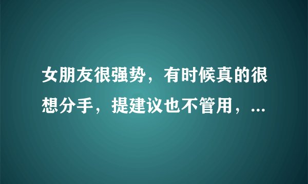 女朋友很强势，有时候真的很想分手，提建议也不管用，还是为所欲为。想分手真的舍不得，我该怎么办啊。