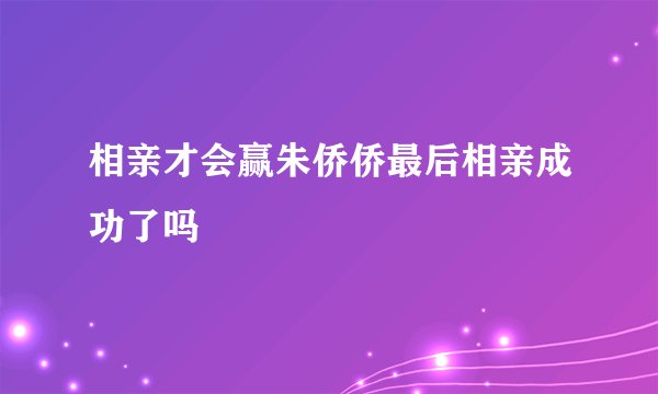 相亲才会赢朱侨侨最后相亲成功了吗