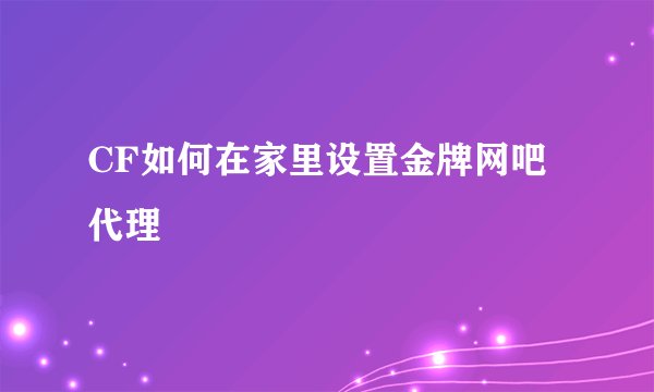 CF如何在家里设置金牌网吧代理