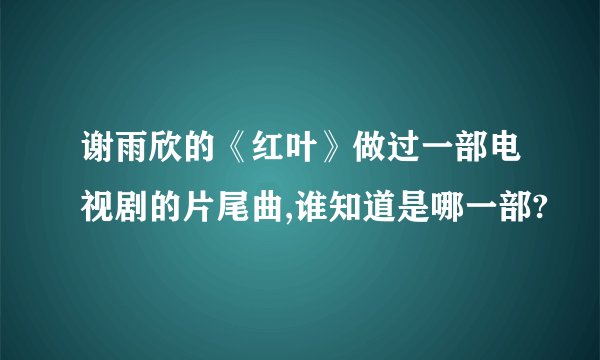 谢雨欣的《红叶》做过一部电视剧的片尾曲,谁知道是哪一部?