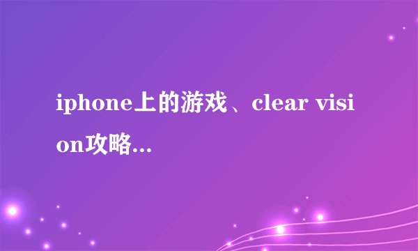iphone上的游戏、clear vision攻略、求解 有没有大神全部通关啊？