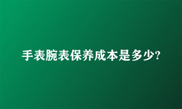 手表腕表保养成本是多少?