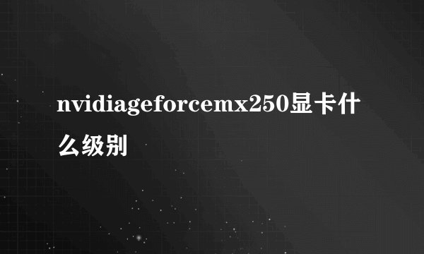 nvidiageforcemx250显卡什么级别