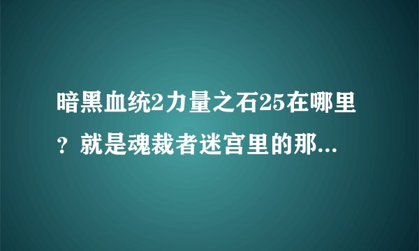 暗黑血统2力量之石25在哪里？就是魂裁者迷宫里的那个，死活找不到
